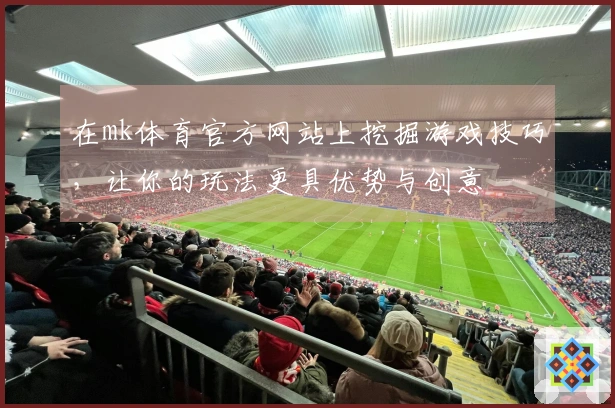 在mk体育官方网站上挖掘游戏技巧，让你的玩法更具优势与创意