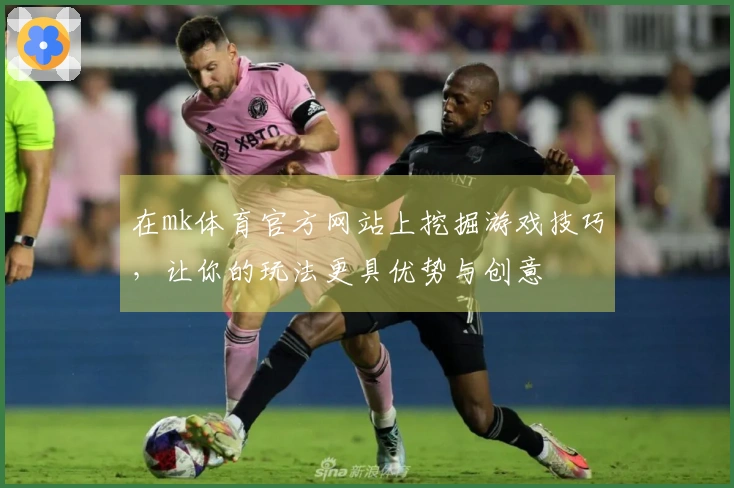 在mk体育官方网站上挖掘游戏技巧，让你的玩法更具优势与创意