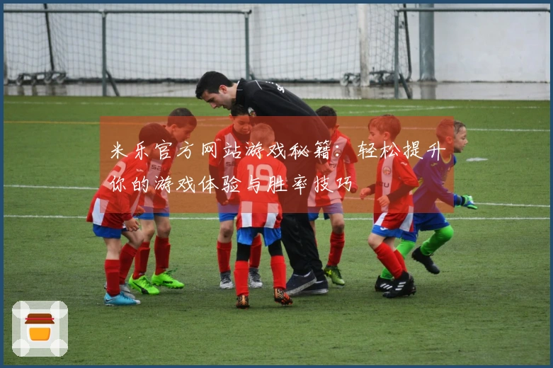 米乐官方网站游戏秘籍：轻松提升你的游戏体验与胜率技巧