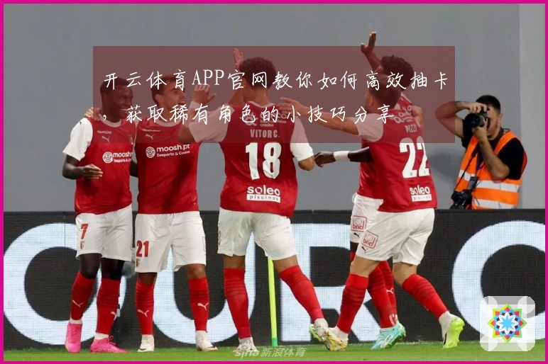 开云体育APP官网教你如何高效抽卡，获取稀有角色的小技巧分享