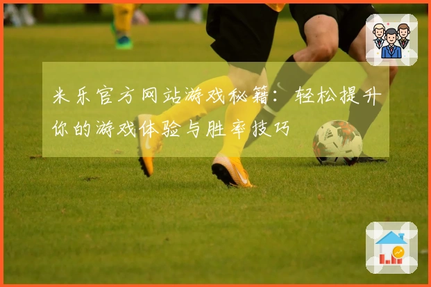 米乐官方网站游戏秘籍：轻松提升你的游戏体验与胜率技巧