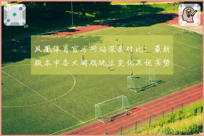 凤凰体育官方网站深度对比:最新版本中各大游戏玩法变化及优劣势剖析