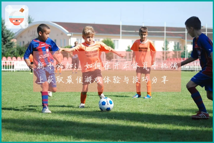 新手必知：如何在开云体育手机端上获取最佳游戏体验与技巧分享