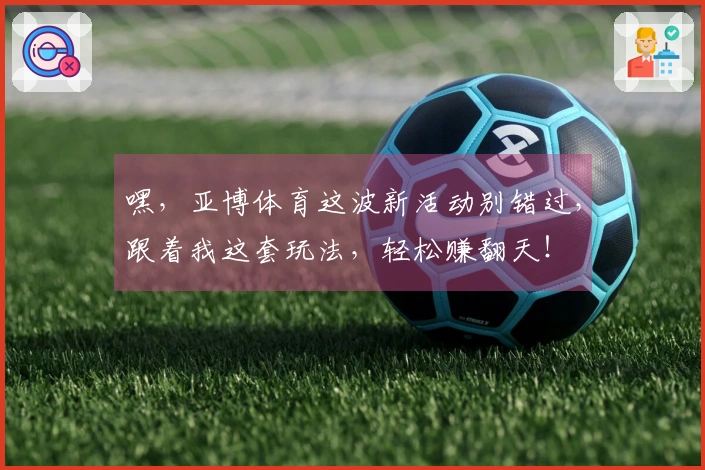 嘿，亚博体育这波新活动别错过，跟着我这套玩法，轻松赚翻天！