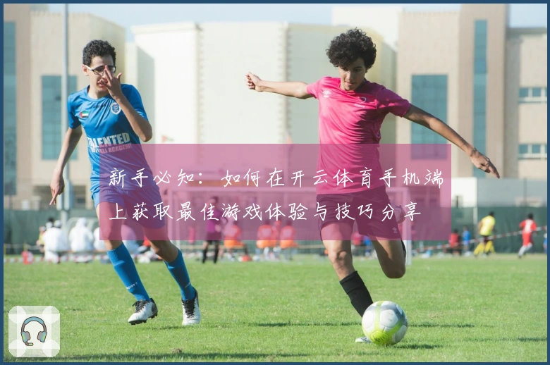 新手必知：如何在开云体育手机端上获取最佳游戏体验与技巧分享