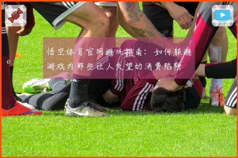 悟空体育官网避坑指南：如何躲避游戏内那些让人失望的消费陷阱