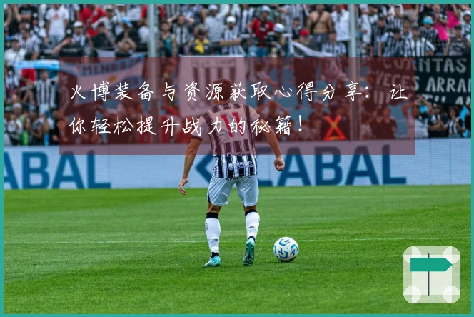 火博装备与资源获取心得分享：让你轻松提升战力的秘籍！