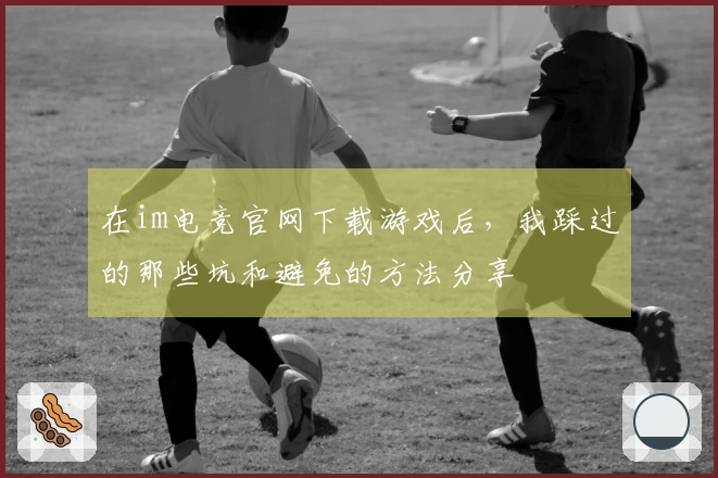 在im电竞官网下载游戏后，我踩过的那些坑和避免的方法分享