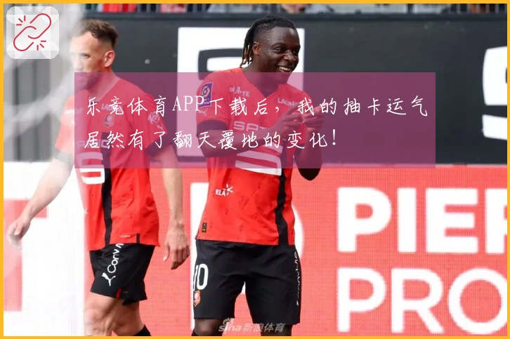 乐竞体育APP下载后，我的抽卡运气居然有了翻天覆地的变化！