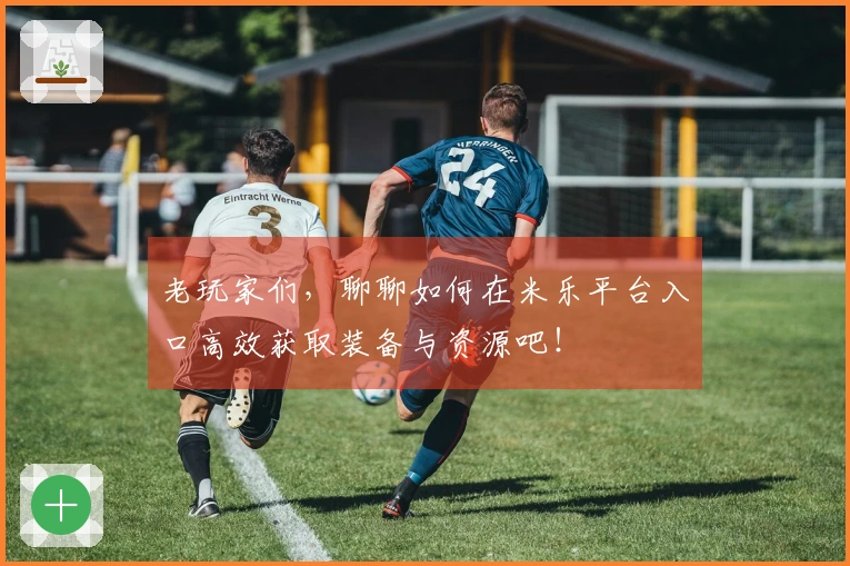 老玩家们，聊聊如何在米乐平台入口高效获取装备与资源吧！