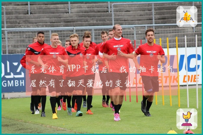 乐竞体育APP下载后，我的抽卡运气居然有了翻天覆地的变化！