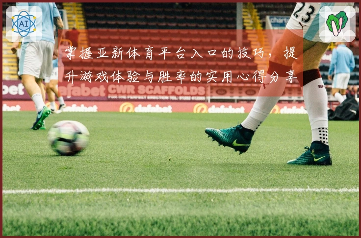 掌握亚新体育平台入口的技巧，提升游戏体验与胜率的实用心得分享