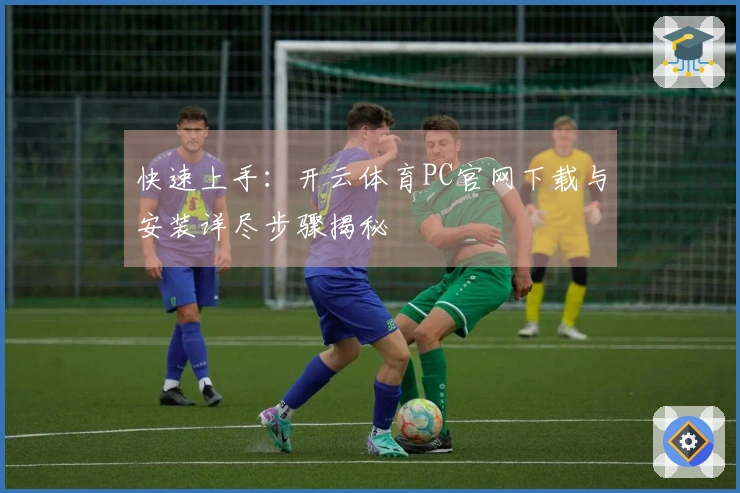 快速上手：开云体育PC官网下载与安装详尽步骤揭秘