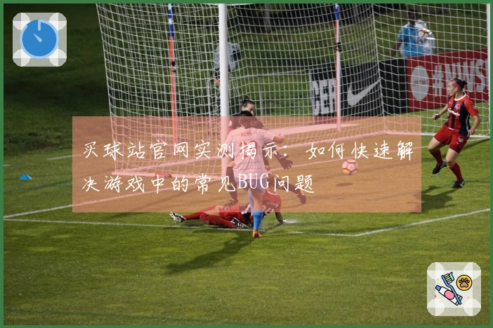 买球站官网实测揭示：如何快速解决游戏中的常见BUG问题