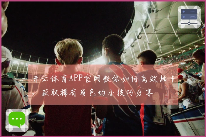 开云体育APP官网教你如何高效抽卡，获取稀有角色的小技巧分享