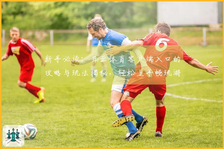 新手必读：开云体育客户端入口的攻略与玩法揭秘，轻松上手畅玩游戏世界