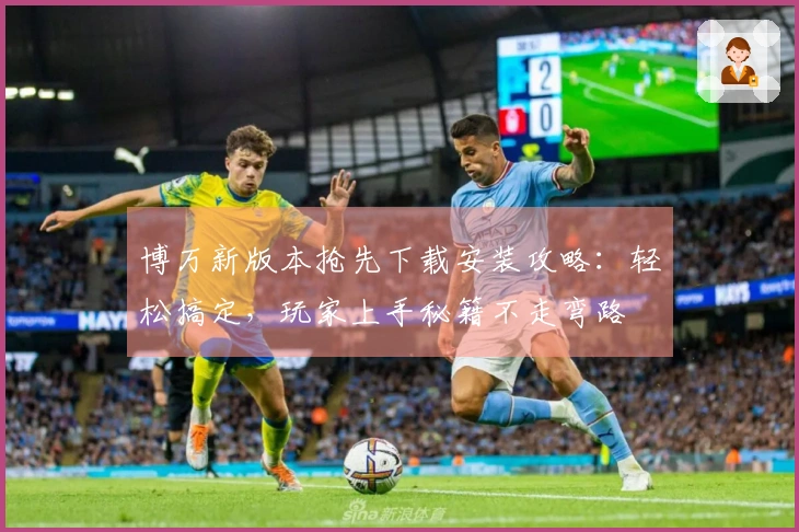 博万新版本抢先下载安装攻略：轻松搞定，玩家上手秘籍不走弯路