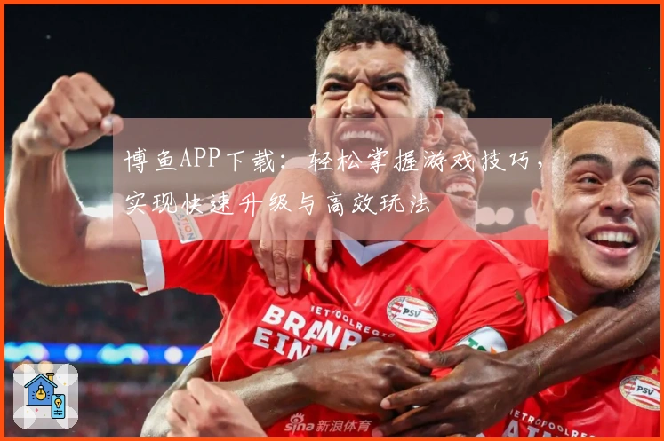 博鱼APP下载：轻松掌握游戏技巧，实现快速升级与高效玩法