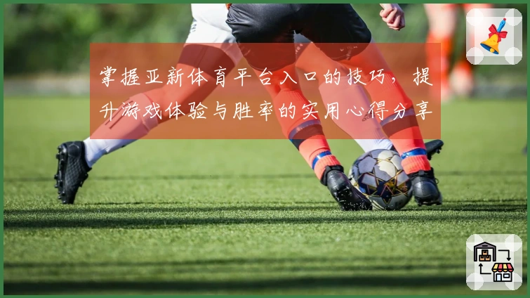 掌握亚新体育平台入口的技巧，提升游戏体验与胜率的实用心得分享