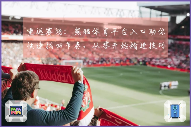 重返赛场：熊猫体育平台入口助你快速找回节奏，从零开始精进技巧