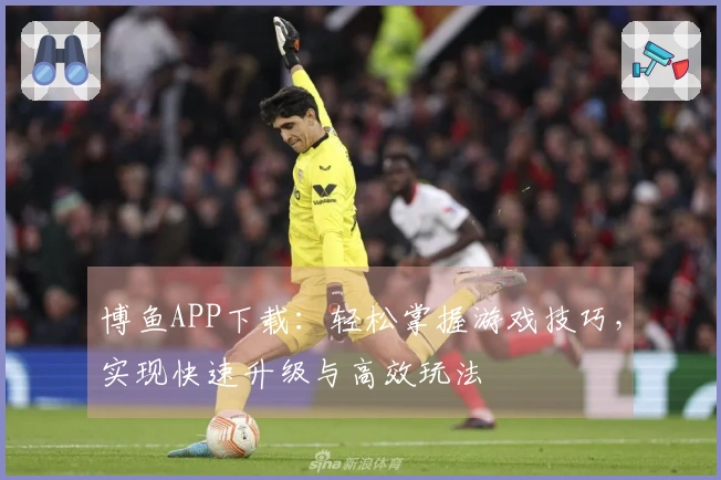 博鱼APP下载：轻松掌握游戏技巧，实现快速升级与高效玩法