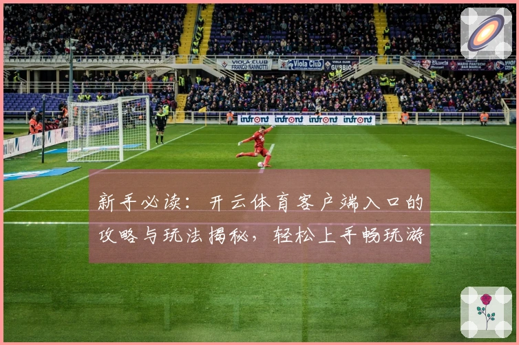 新手必读：开云体育客户端入口的攻略与玩法揭秘，轻松上手畅玩游戏世界