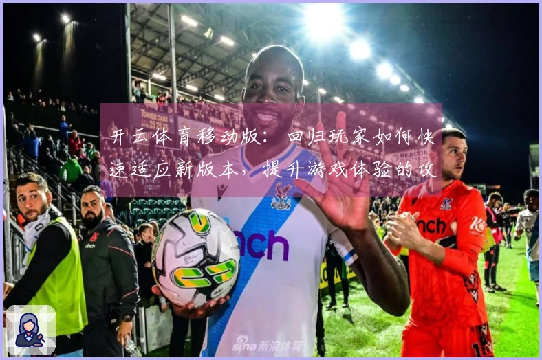 开云体育移动版：回归玩家如何快速适应新版本，提升游戏体验的攻略分享